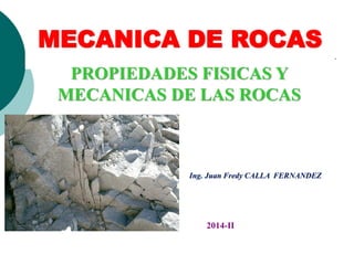 MECANICA DE ROCAS
Ing. Juan Fredy CALLA FERNANDEZ
PROPIEDADES FISICAS Y
MECANICAS DE LAS ROCAS
2014-II
 
