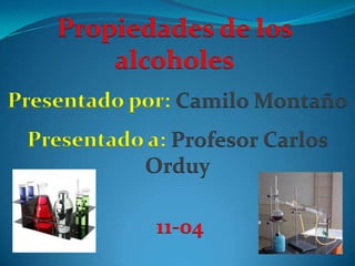 Propiedades de los
        alcoholes
Presentado por: Camilo Montaño
 Presentado a: Profesor Carlos
           Orduy

             11-04
 