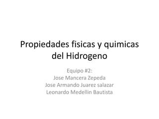 Propiedades fisicas y quimicas
del Hidrogeno
Equipo #2:
Jose Mancera Zepeda
Jose Armando Juarez salazar
Leonardo Medellin Bautista
 