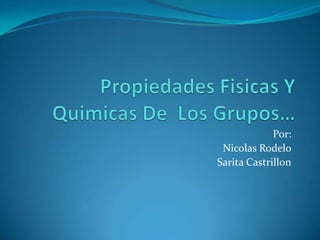 Propiedades Fisicas Y Quimicas De  Los Grupos… Por: NicolasRodelo Sarita Castrillon 