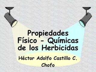 Propiedades
Físico - Químicas
de los Herbicidas
Héctor Adolfo Castillo C.
Chofo
 