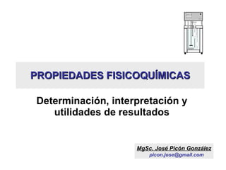 PROPIEDADES FISICOQUÍMICAS Determinación, interpretación y utilidades de resultados MgSc. José Picón González [email_address] 