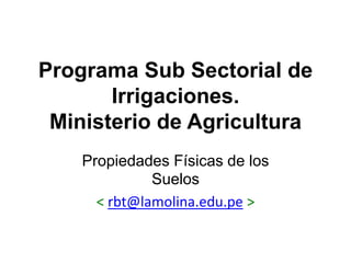 Programa Sub Sectorial de
Irrigaciones.
Ministerio de Agricultura
Propiedades Físicas de los
Suelos
< rbt@lamolina.edu.pe >
 