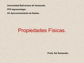Propiedades Físicas. Universidad Bolivariana de Venezuela. PFG Agroecología. UC Aprovechamiento de Suelos. Profa. Sol Santander. 