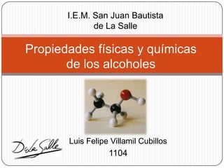 I.E.M. San Juan Bautista
de La Salle
Propiedades físicas y químicas
de los alcoholes
Luis Felipe Villamil Cubillos
1104