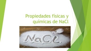Propiedades físicas y
químicas de NaCl
 