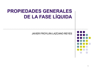 1
PROPIEDADES GENERALES
DE LA FASE LÍQUIDA
JAVIER FROYLÁN LAZCANO REYES
 