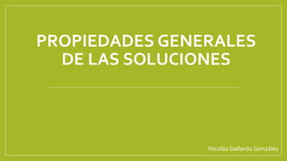 PROPIEDADES GENERALES
DE LAS SOLUCIONES
Nicolás Gallardo González
 