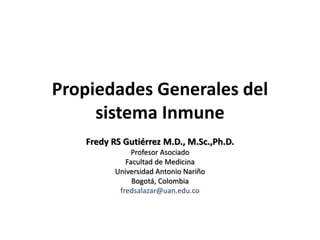 Propiedades Generales del
sistema Inmune
Fredy RS Gutiérrez M.D., M.Sc.,Ph.D.
Profesor Asociado
Facultad de Medicina
Universidad Antonio Nariño
Bogotá, Colombia
fredsalazar@uan.edu.co
 
