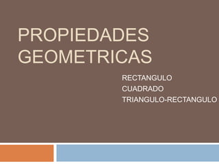 PROPIEDADES
GEOMETRICAS
RECTANGULO
CUADRADO
TRIANGULO-RECTANGULO
 