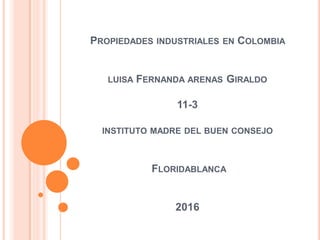 PROPIEDADES INDUSTRIALES EN COLOMBIA
LUISA FERNANDA ARENAS GIRALDO
11-3
INSTITUTO MADRE DEL BUEN CONSEJO
FLORIDABLANCA
2016
 
