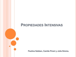 PROPIEDADES INTENSIVAS
Paulina Sebben, Camila Pirani y Julia Simms.
 