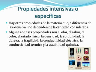Propiedades intensivas o
específicas
 Hay otras propiedades de la materia que, a diferencia de
la extensiva , no dependen...