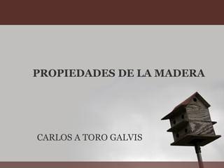 PROPIEDADES DE LA MADERA CARLOS A TORO GALVIS 