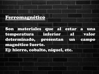 Ferromagnético
Son materiales que al estar a una
temperatura inferior al valor
determinado, presentan un campo
magnético fuerte.
Ej: hierro, cobalto, níquel, etc.
 