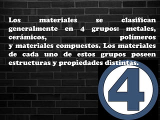 Los materiales se clasifican
generalmente en 4 grupos: metales,
cerámicos, polímeros
y materiales compuestos. Los materiales
de cada uno de estos grupos poseen
estructuras y propiedades distintas.
 