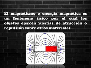 El magnetismo o energía magnética es
un fenómeno físico por el cual los
objetos ejercen fuerzas de atracción o
repulsión sobre otros materiales.
 