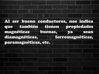 Al ser bueno conductores, nos indica
que también tienen propiedades
magnéticas buenas, ya sean
diamagnéticas, ferromagnéticas,
paramagnéticas, etc.
 