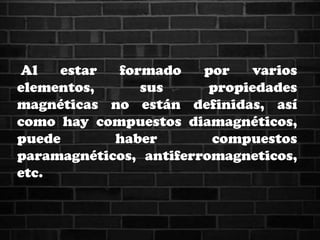 Al estar formado por varios
elementos, sus propiedades
magnéticas no están definidas, así
como hay compuestos diamagnéticos,
puede haber compuestos
paramagnéticos, antiferromagneticos,
etc.
 