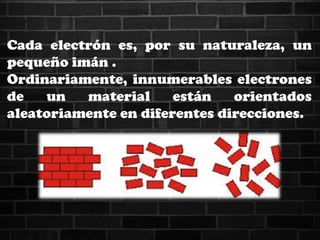 Cada electrón es, por su naturaleza, un
pequeño imán .
Ordinariamente, innumerables electrones
de un material están orientados
aleatoriamente en diferentes direcciones.
 
