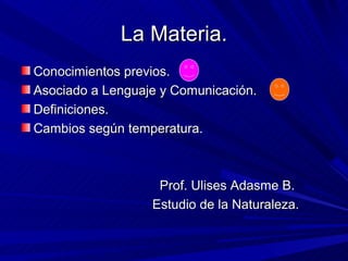 La Materia.
Conocimientos previos.
Asociado a Lenguaje y Comunicación.
Definiciones.
Cambios según temperatura.



                   Prof. Ulises Adasme B.
                  Estudio de la Naturaleza.
 