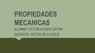 PROPIEDADES
MECANICAS
ALUMNO: VICTOR ALANYA ONTON
DOCENTE; VICTOR DE LA CRUZ
 