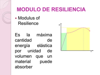 MODULO DE RESILIENCIA
 Modulus of
Resilience
Es la máxima
cantidad de
energía elástica
por unidad de
volumen que un
mater...
