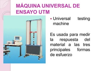 MÁQUINA UNIVERSAL DE
ENSAYO UTM
 Universal testing
machine
Es usada para medir
la respuesta del
material a las tres
princ...