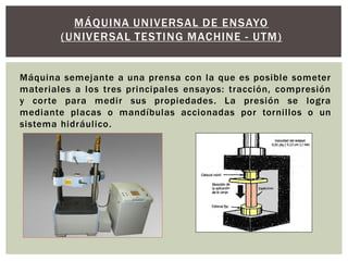 Máquina semejante a una prensa con la que es posible someter
materiales a los tres principales ensayos: tracción, compresi...