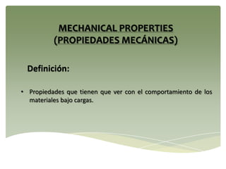 MECHANICAL PROPERTIES
(PROPIEDADES MECÁNICAS)
• Propiedades que tienen que ver con el comportamiento de los
materiales bajo cargas.
Definición:
 