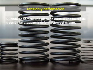 Tensión y deformación Cuando se somete una pieza de metal a una fuerza de tracción se produce la deformación del mismo. 