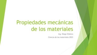 Propiedades mecánicas
de los materiales
Ing. Diego Otálora
Ciencia de los materiales 2023
 