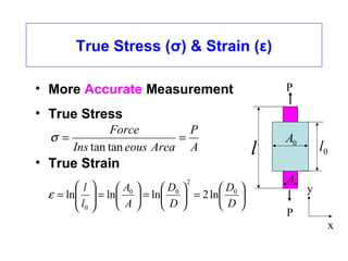 True Stress (σ) & Strain (ε)
• More Accurate Measurement
• True Stress
• True Strain
P
P
l 0l
A
0A
x
y
A
P
AreaeousIns
Force
==
tantan
σ






=





=





=





=
D
D
D
D
A
A
l
l 0
2
00
0
ln2lnlnlnε
 