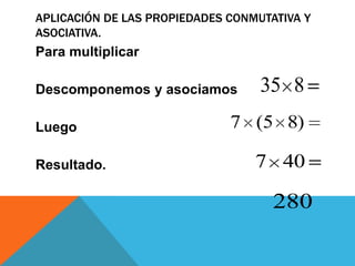 APLICACIÓN DE LAS PROPIEDADES CONMUTATIVA Y
ASOCIATIVA.

Para multiplicar

Descomponemos y asociamos
Luego
Resultado.

35 8

7 (5 8)

7 40

280

 