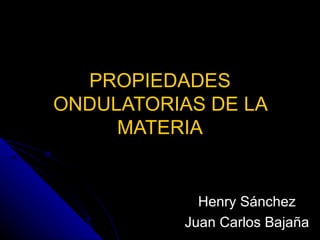 PROPIEDADES ONDULATORIAS DE LA MATERIA Henry Sánchez Juan Carlos Bajaña 