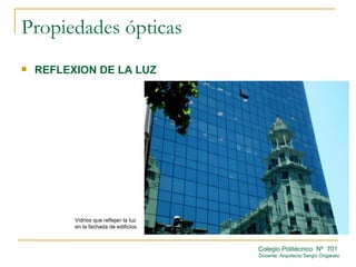 Propiedades ópticas
   REFLEXION DE LA LUZ




          Vidrios que reflejan la luz
          en la fachada de edificios.



                                        Colegio Politécnico Nº 701
                                        Docente: Arquitecto Sergio Ongarato
 