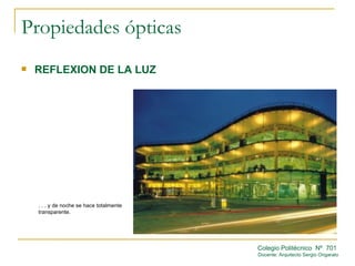 Propiedades ópticas
   REFLEXION DE LA LUZ




    . . . y de noche se hace totalmente
    transparente.




                                          Colegio Politécnico Nº 701
                                          Docente: Arquitecto Sergio Ongarato
 