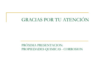 GRACIAS POR TU ATENCIÓN



PRÓXIMA PRESENTACION:
PROPIEDADES QUIMICAS - CORROSION
 