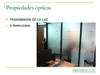Propiedades ópticas
   TRANSMISION DE LA LUZ
   2) TRANSLUCIDOS:




                            Colegio Politécnico Nº 701
                            Docente: Arquitecto Sergio Ongarato
 
