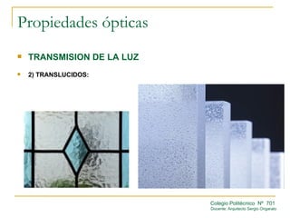 Propiedades ópticas
   TRANSMISION DE LA LUZ
   2) TRANSLUCIDOS:




                            Colegio Politécnico Nº 701
                            Docente: Arquitecto Sergio Ongarato
 