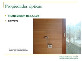Propiedades ópticas
   TRANSMISION DE LA LUZ
   3) OPACOS




    No se puede ver a través de la
    madera, pero sí a través del vidrio.




                                           Colegio Politécnico Nº 701
                                           Docente: Arquitecto Sergio Ongarato
 