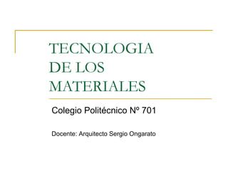 TECNOLOGIA
DE LOS
MATERIALES
Colegio Politécnico Nº 701

Docente: Arquitecto Sergio Ongarato
 