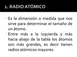 Es la dimensión o medida que nos sirve para determinar el tamaño de un átomo. Entre más a la izquierda y más hacia abajo de la tabla los átomos son más grandes, es decir tienen radios atómicos mayores. 
