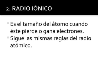 Es el tamaño del átomo cuando éste pierde o gana electrones. Sigue las mismas reglas del radio atómico. 