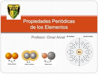 Propiedades Periódicas
de los Elementos
Profesor: Omar Alvial
 
