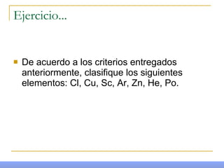 Ejercicio... De acuerdo a los criterios entregados anteriormente, clasifique los siguientes elementos: Cl, Cu, Sc, Ar, Zn, He, Po. 