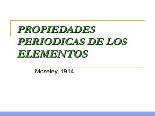 PROPIEDADES PERIODICAS DE LOS ELEMENTOS Moseley, 1914. 