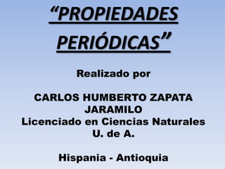 “PROPIEDADES
PERIÓDICAS”
Realizado por
CARLOS HUMBERTO ZAPATA
JARAMILO
Licenciado en Ciencias Naturales
U. de A.
Hispania - Antioquia
 