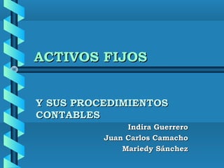 ACTIVOS FIJOS


Y SUS PROCEDIMIENTOS
CONTABLES
               Indira Guerrero
          Juan Carlos Camacho
              Mariedy Sánchez
 