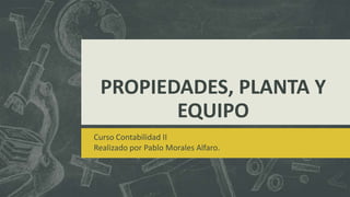 PROPIEDADES, PLANTA Y
        EQUIPO
Curso Contabilidad II
Realizado por Pablo Morales Alfaro.
 